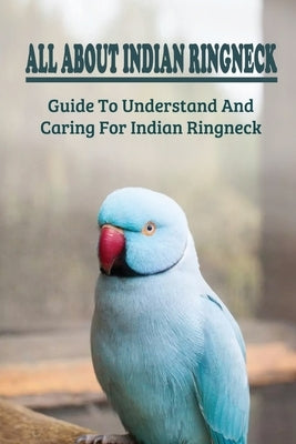 All About Indian Ringneck: Guide To Understand And Caring For Indian Ringneck: Fun Facts About Indian Ringneck by Ragus, Bobby