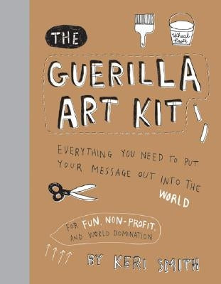 The Guerilla Art Kit: Everything You Need to Put Your Message Out Into the World (with Step-By-Step Exercises, Cut-Out Projects, Sticker Ide by Smith, Keri