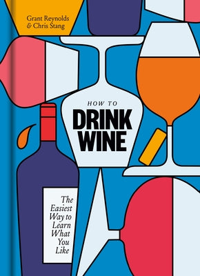 How to Drink Wine: The Easiest Way to Learn What You Like by Reynolds, Grant