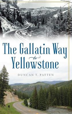 The Gallatin Way to Yellowstone by Patten, Duncan T.