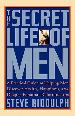 The Secret Life of Men: A Practical Guide to Helping Men Discover Health, Happiness and Deeper Personal Relationships by Biddulph, Steve