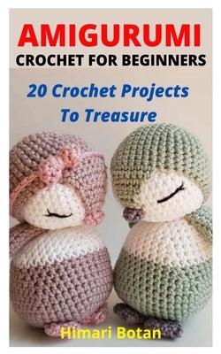 Amigurumi Crochet for Beginners: 20 Crochet Projects To Treasure by Botan, Himari