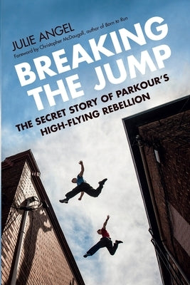 Breaking the Jump: The Secret Story of Parkour's High-Flying Rebellion by Angel, Julie