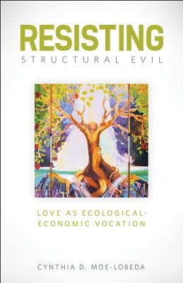 Resisting Structural Evil: Love as Ecological-Economic Vocation by Moe-Lobeda, Cynthia D.