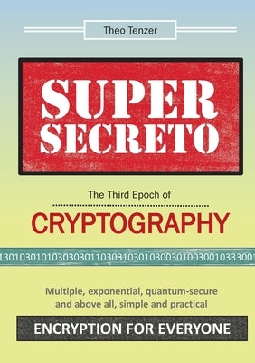 Super Secreto - The Third Epoch of Cryptography: Multiple, exponential, quantum-secure and above all, simple and practical Encryption for Everyone by Tenzer, Theo