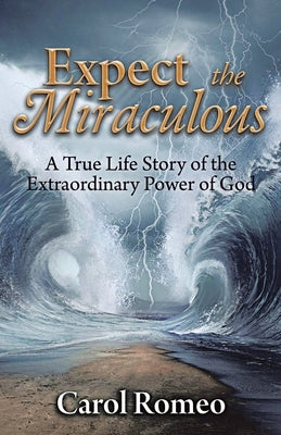 Expect the Miraculous: A True Life Story of the Extraordinary Power of God by Romeo, Carol