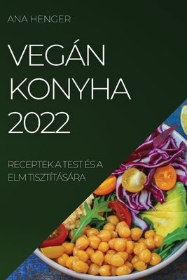 Vegán Konyha 2022: Receptek a Test És a ELM Tisztítására by Henger, Ana