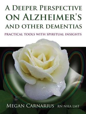 A Deeper Perspective on Alzheimer's and Other Dementias: Practical Tools with Spiritual Insights by Carnarius, Megan