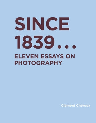 Since 1839: Eleven Essays on Photography by Cheroux, Clement