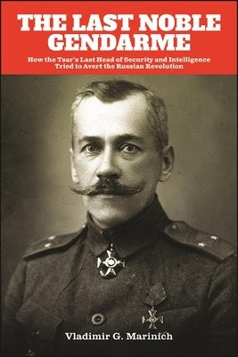 The Last Noble Gendarme: How the Tsar's Last Head of Security and Intelligence Tried to Avert the Russian Revolution by Marinich, Vladimir G.