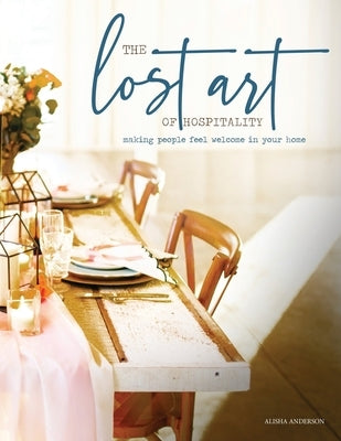 The Lost Art of Hospitality: Making People Feel Welcome in Your Home by Anderson, Alisha D.