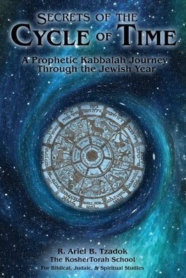 Secrets of the Cycle of Time: A Prophetic Kabbalah Journey Through the Jewish Year by Tzadok, Ariel B.
