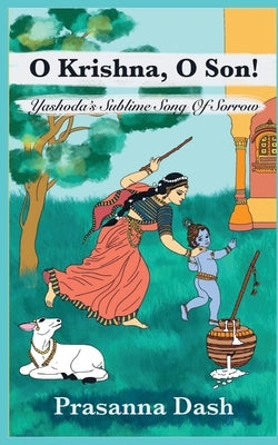 O Krishna, O Son!: Yashoda's Sublime Song of Sorrow by Dash, Prasanna