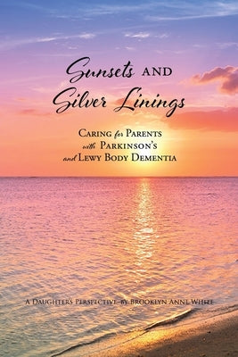 Sunsets and Silver Linings: Caring for Parents with Parkinson's and Lewy Body Dementia by White, Brooklyn Anne