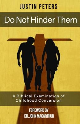 Do Not Hinder Them: A Biblical Examination of Childhood Conversion by Peters, Justin