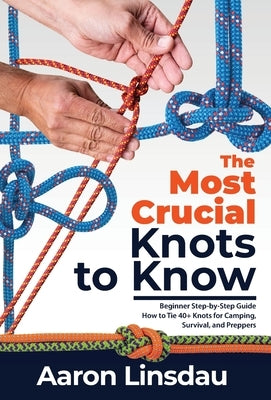 The Most Crucial Knots to Know: Beginner Step-by-Step Guide How to Tie 40+ Knots for Camping, Survival, and Preppers by Linsdau, Aaron