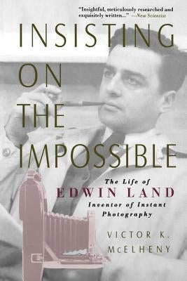 Insisting on the Impossible: The Life of Edwin Land by McElheny, Viktor K.