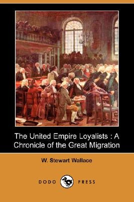 The United Empire Loyalists: A Chronicle of the Great Migration (Dodo Press) by Wallace, W. Stewart