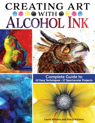 Creating Art with Alcohol Ink: Complete Guide to 12 Easy Techniques, 17 Spectacular Projects by Williams, Laurie