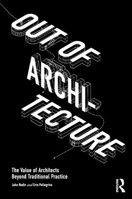 Out of Architecture: The Value of Architects Beyond Traditional Practice by Rudin, Jake