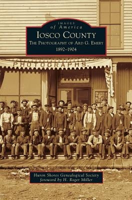 Iosco County: The Photography of Ard G. Emery 1892-1904 by Huron Shores Genealogical Society