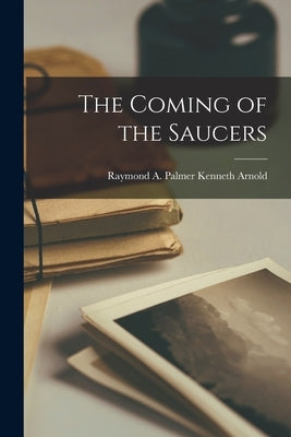 The Coming of the Saucers by Kenneth Arnold, Raymond A. Palmer