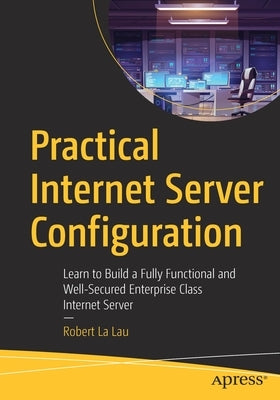 Practical Internet Server Configuration: Learn to Build a Fully Functional and Well-Secured Enterprise Class Internet Server by La Lau, Robert