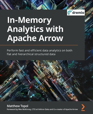 In-Memory Analytics with Apache Arrow: Perform fast and efficient data analytics on both flat and hierarchical structured data by Topol, Matthew