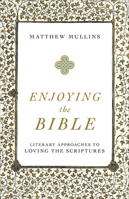 Enjoying the Bible: Literary Approaches to Loving the Scriptures by Mullins, Matthew