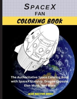 SpaceX Fan Coloring Book: The Authoritative Space Coloring Book With SpaceX Starship, Dragon Capsule, Elon Musk, and More by Aero Maestro
