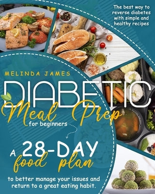 Diabetic Meal Prep For Beginners: The Best Way To Reverse Diabetes With Simple And Healthy Recipes a 28-Day Food Plan To Better Manage Your Issues And by James, Melinda