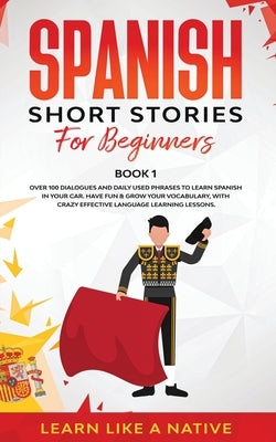 Spanish Short Stories for Beginners Book 1: Over 100 Dialogues and Daily Used Phrases to Learn Spanish in Your Car. Have Fun & Grow Your Vocabulary, w by Learn Like a Native