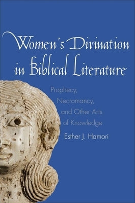 Women's Divination in Biblical Literature: Prophecy, Necromancy, and Other Arts of Knowledge by Hamori, Esther J.
