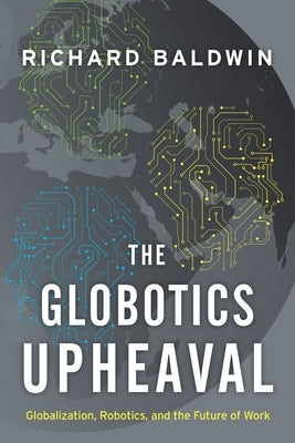 The Globotics Upheaval: Globalization, Robotics, and the Future of Work by Baldwin, Richard