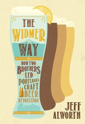 The Widmer Way: How Two Brothers Led Portland's Craft Beer Revolution by Alworth, Jeff