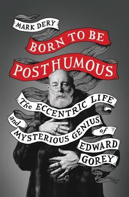 Born to Be Posthumous: The Eccentric Life and Mysterious Genius of Edward Gorey by Dery, Mark