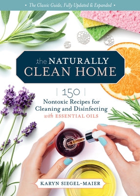 The Naturally Clean Home, 3rd Edition: 150 Nontoxic Recipes for Cleaning and Disinfecting with Essential Oils by Siegel-Maier, Karyn