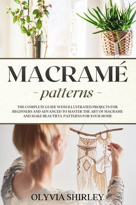 Macramé patterns: The complete guide with illustrated projects for beginners and advanced to master the art of macrame and make beautifu by Shirley, Olyvia