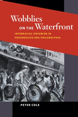 Wobblies on the Waterfront: Interracial Unionism in Progressive-Era Philadelphia by Cole, Peter