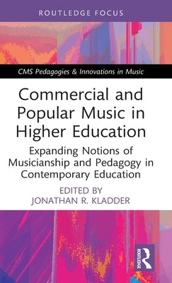 Commercial and Popular Music in Higher Education: Expanding Notions of Musicianship and Pedagogy in Contemporary Education by Kladder, Jonathan R.