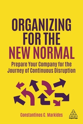 Organizing for the New Normal: Prepare Your Company for the Journey of Continuous Disruption by Markides, Constantinos C.