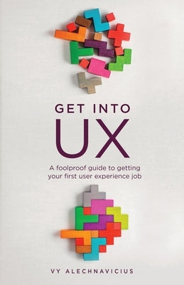 Get Into UX: A Foolproof Guide to Getting Your First User Experience Job by Alechnavicius, Vy