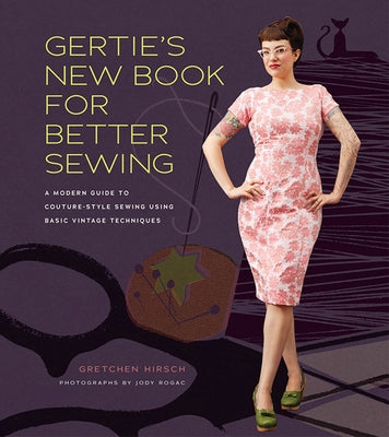 Gertie's New Book for Better Sewing: A Modern Guide to Couture-Style Sewing Using Basic Vintage Techniques by Hirsch, Gretchen