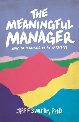 The Meaningful Manager: How to Manage What Matters by Smith, Jeff