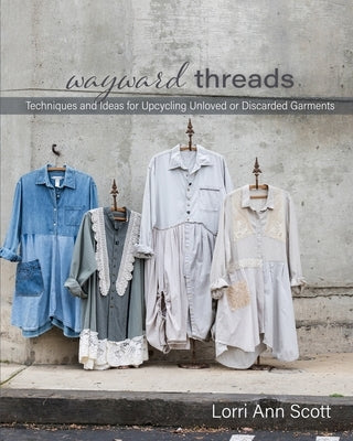 Wayward Threads: Techniques and Ideas for Upcycling Unloved or Discarded Garments by Scott, Lorri Ann