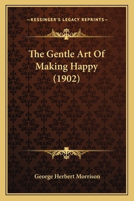 The Gentle Art Of Making Happy (1902) by Morrison, George Herbert