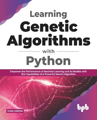 Learning Genetic Algorithms with Python: Empower the performance of Machine Learning and AI models with the capabilities of a powerful search algorith by Gridin, Ivan