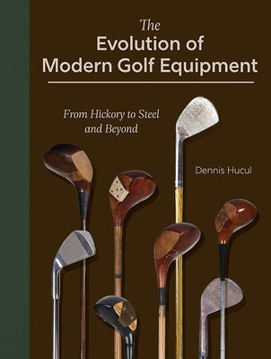 The Evolution of Modern Golf Equipment: From Hickory to Steel and Beyond by Hucul, Dennis
