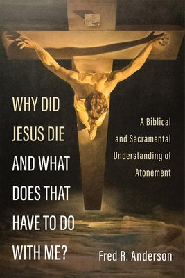 Why Did Jesus Die and What Does That Have to Do with Me? by Anderson, Fred R.