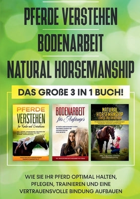 Pferde verstehen Bodenarbeit Natural Horsemanship - Das große 3 in 1 Buch: Wie Sie Ihr Pferd optimal halten, pflegen, trainieren und eine vertrauensvo by Friese, Mareike